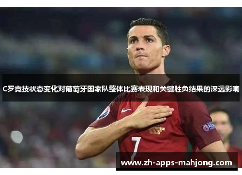 C罗竞技状态变化对葡萄牙国家队整体比赛表现和关键胜负结果的深远影响 C罗竞技状态变化对葡萄牙国家队整体比赛表现和关键胜负结果的深远影响