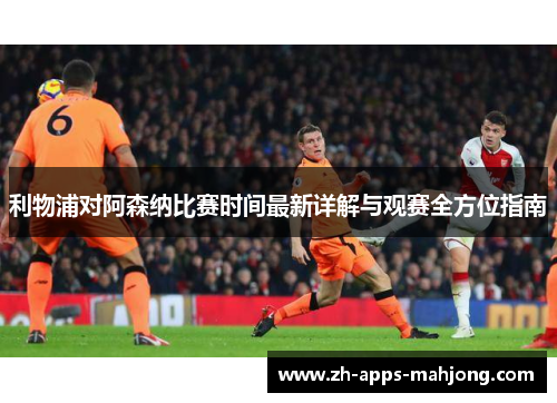 利物浦对阿森纳比赛时间最新详解与观赛全方位指南