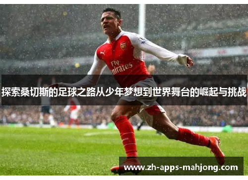 探索桑切斯的足球之路从少年梦想到世界舞台的崛起与挑战 探索桑切斯的足球之路从少年梦想到世界舞台的崛起与挑战
