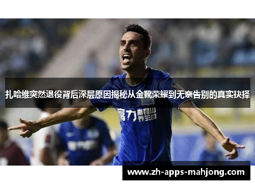 扎哈维突然退役背后深层原因揭秘从金靴荣耀到无奈告别的真实抉择 扎哈维突然退役背后深层原因揭秘从金靴荣耀到无奈告别的真实抉择