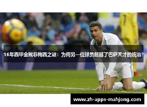 16年西甲金靴非梅西之谜:为何另一位球员超越了巴萨天才的统治? 16年西甲金靴非梅西之谜:为何另一位球员超越了巴萨天才的统治?