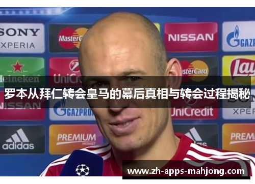 罗本从拜仁转会皇马的幕后真相与转会过程揭秘