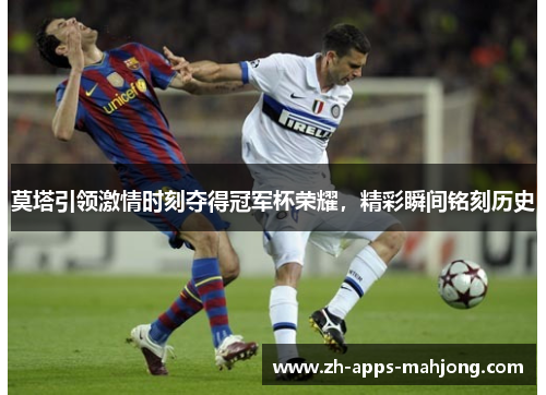 莫塔引领激情时刻夺得冠军杯荣耀，精彩瞬间铭刻历史