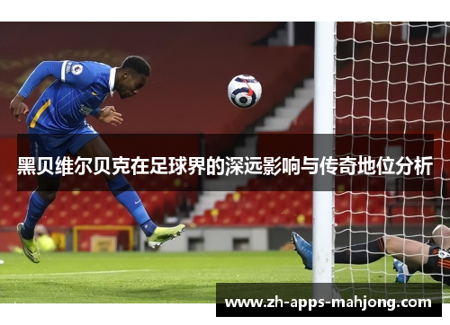 黑贝维尔贝克在足球界的深远影响与传奇地位分析