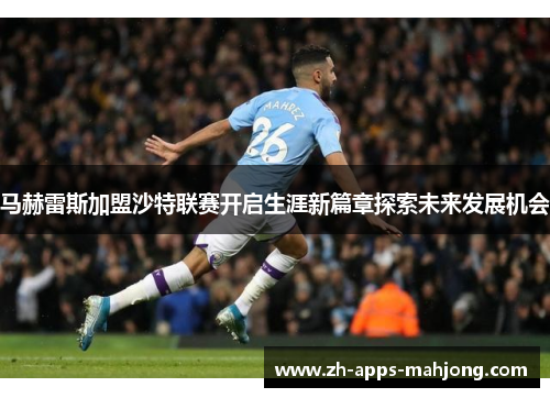 马赫雷斯加盟沙特联赛开启生涯新篇章探索未来发展机会