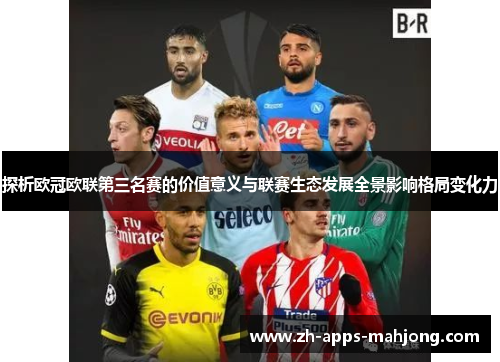 探析欧冠欧联第三名赛的价值意义与联赛生态发展全景影响格局变化力 探析欧冠欧联第三名赛的价值意义与联赛生态发展全景影响格局变化力