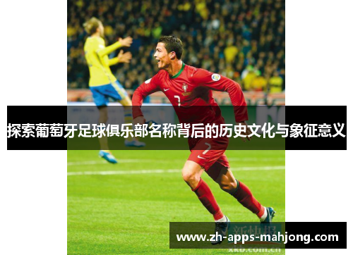 探索葡萄牙足球俱乐部名称背后的历史文化与象征意义