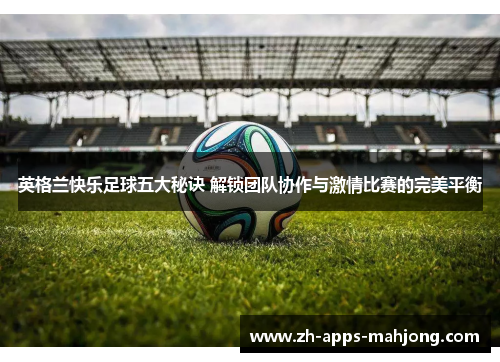 英格兰快乐足球五大秘诀 解锁团队协作与激情比赛的完美平衡