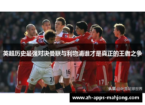 英超历史最强对决曼联与利物浦谁才是真正的王者之争