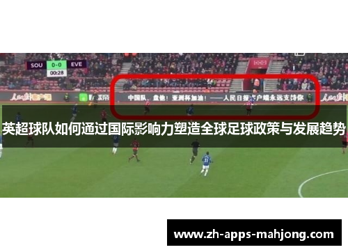 英超球队如何通过国际影响力塑造全球足球政策与发展趋势 英超球队如何通过国际影响力塑造全球足球政策与发展趋势