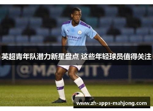 英超青年队潜力新星盘点 这些年轻球员值得关注 英超青年队潜力新星盘点 这些年轻球员值得关注