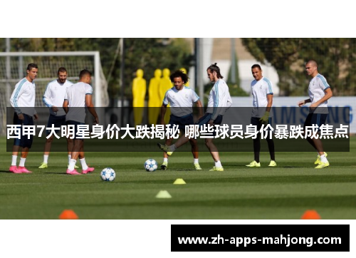 西甲7大明星身价大跌揭秘 哪些球员身价暴跌成焦点