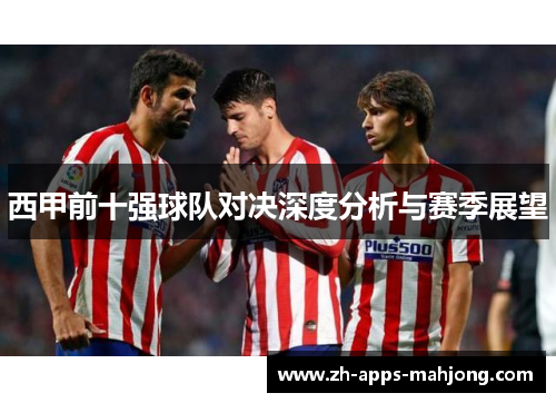 西甲前十强球队对决深度分析与赛季展望 西甲前十强球队对决深度分析与赛季展望