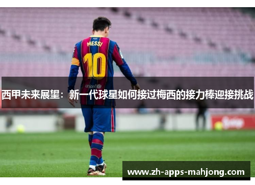 西甲未来展望:新一代球星如何接过梅西的接力棒迎接挑战 西甲未来展望:新一代球星如何接过梅西的接力棒迎接挑战