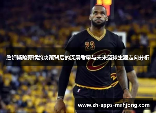 詹姆斯降薪续约决策背后的深层考量与未来篮球生涯走向分析