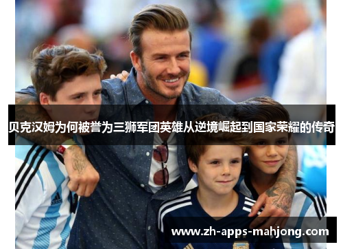 贝克汉姆为何被誉为三狮军团英雄从逆境崛起到国家荣耀的传奇