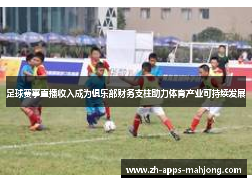 足球赛事直播收入成为俱乐部财务支柱助力体育产业可持续发展 足球赛事直播收入成为俱乐部财务支柱助力体育产业可持续发展