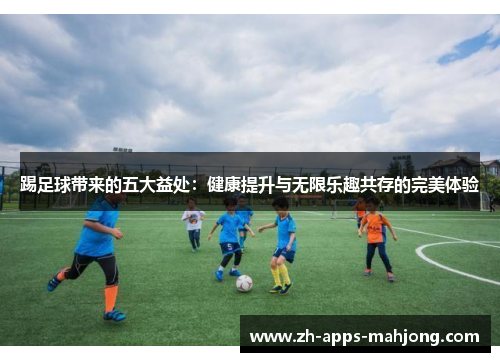 踢足球带来的五大益处:健康提升与无限乐趣共存的完美体验 踢足球带来的五大益处:健康提升与无限乐趣共存的完美体验