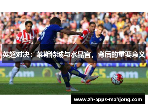英超对决:莱斯特城与水晶宫,背后的重要意义 英超对决:莱斯特城与水晶宫,背后的重要意义