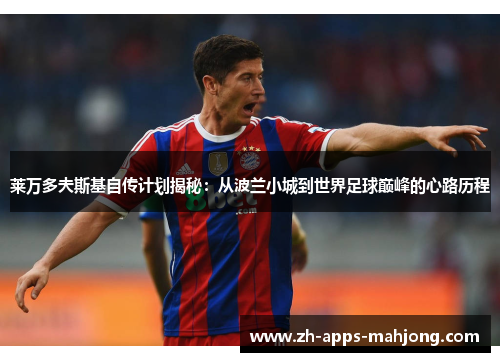 莱万多夫斯基自传计划揭秘：从波兰小城到世界足球巅峰的心路历程