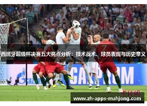 西班牙超级杯决赛五大亮点分析：技术战术、球员表现与历史意义