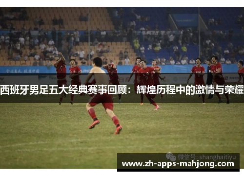 西班牙男足五大经典赛事回顾：辉煌历程中的激情与荣耀
