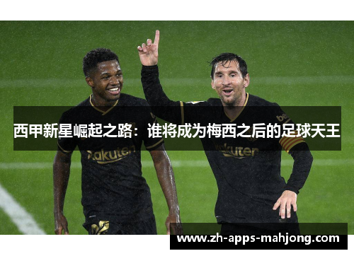 西甲新星崛起之路：谁将成为梅西之后的足球天王