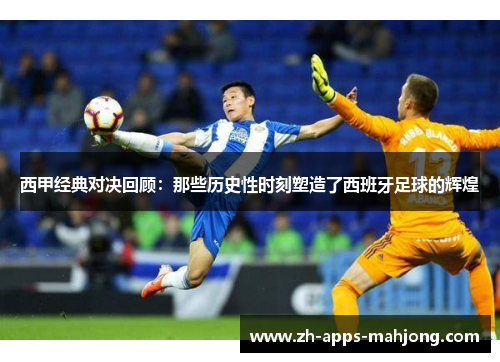 西甲经典对决回顾：那些历史性时刻塑造了西班牙足球的辉煌