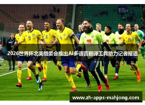 2026世界杯北美组委会推出AI多语言翻译工具助力记者报道