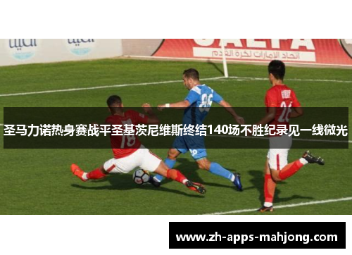 圣马力诺热身赛战平圣基茨尼维斯终结140场不胜纪录见一线微光
