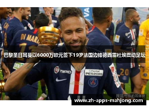 巴黎圣日耳曼以6000万欧元签下19岁法国边锋德西雷杜埃震动足坛