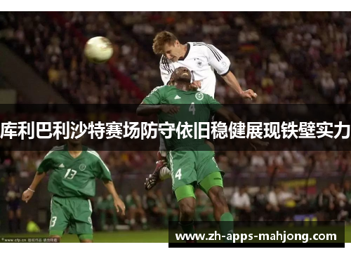 库利巴利沙特赛场防守依旧稳健展现铁壁实力 库利巴利沙特赛场防守依旧稳健展现铁壁实力