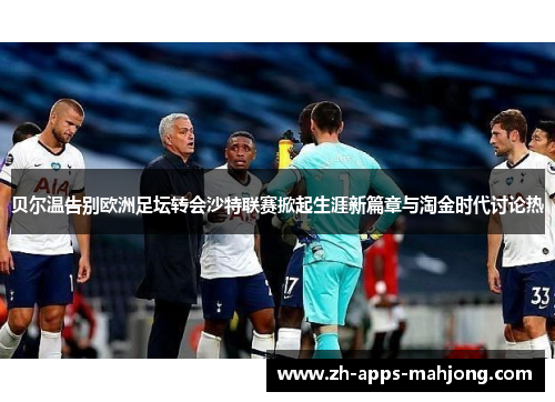 贝尔温告别欧洲足坛转会沙特联赛掀起生涯新篇章与淘金时代讨论热