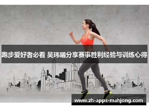 跑步爱好者必看 吴玮曦分享赛事胜利经验与训练心得 跑步爱好者必看 吴玮曦分享赛事胜利经验与训练心得