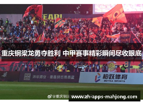 重庆铜梁龙勇夺胜利 中甲赛事精彩瞬间尽收眼底
